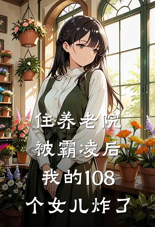 住养老院被霸凌后，我的108个女儿炸了(周水枝阿兹海默)全文免费在线阅读_住养老院被霸凌后，我的108个女儿炸了热门小说