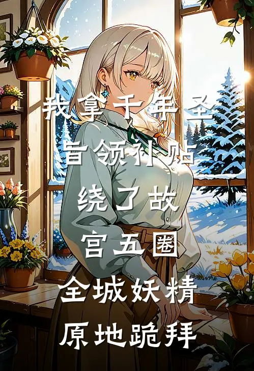 我拿千年圣旨领补贴，绕了故宫五圈，全城妖精原地跪拜(周青山黄绫)小说推荐完本_全本免费小说我拿千年圣旨领补贴，绕了故宫五圈，全城妖精原地跪拜周青山黄绫