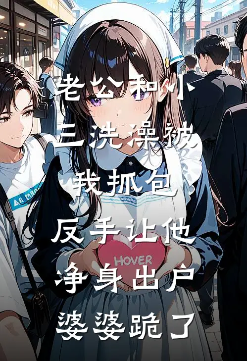 老公和小三洗澡被我抓包，反手让他净身出户，婆婆跪了周浩苏月热门完本小说_最新章节列表老公和小三洗澡被我抓包，反手让他净身出户，婆婆跪了(周浩苏月)