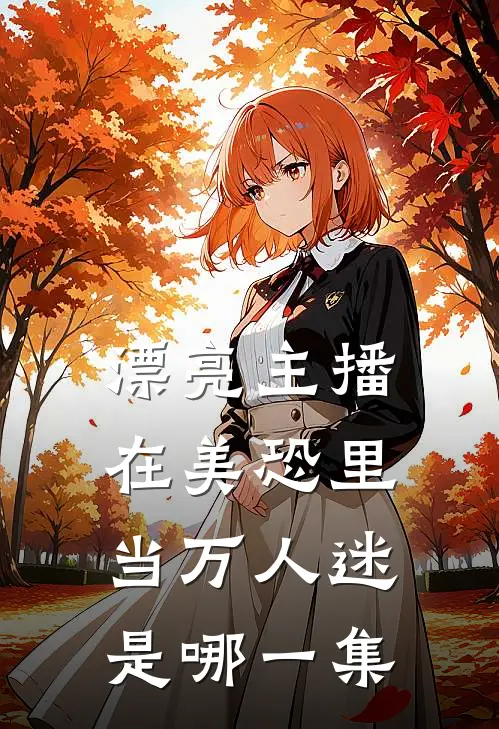 漂亮主播在美恐里当万人迷是哪一集