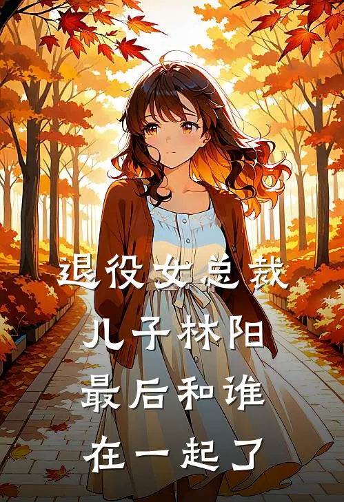 退役女总裁儿子林阳最后和谁在一起了