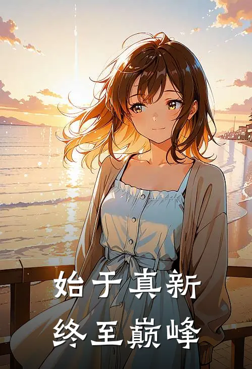 始于真新，终至巅峰武定武定小说完整版_热门好看小说始于真新，终至巅峰(武定武定)