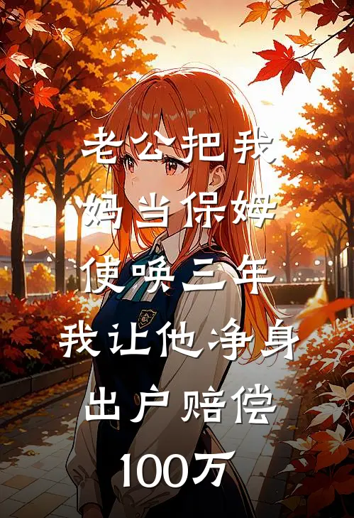 老公把我妈当保姆使唤三年，我让他净身出户赔偿100万(王淑芬李桂花)全文阅读免费全集_完结小说老公把我妈当保姆使唤三年，我让他净身出户赔偿100万王淑芬李桂花