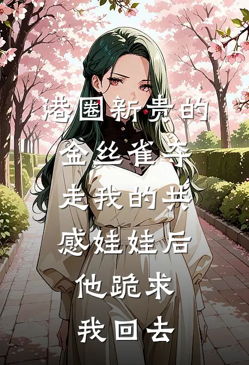 港圈新贵的金丝雀夺走我的共感娃娃后，他跪求我回去