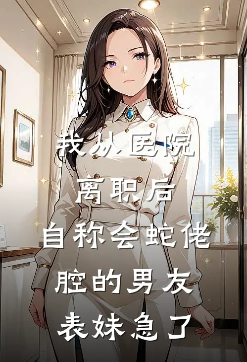 我从医院离职后，自称会蛇佬腔的男友表妹急了